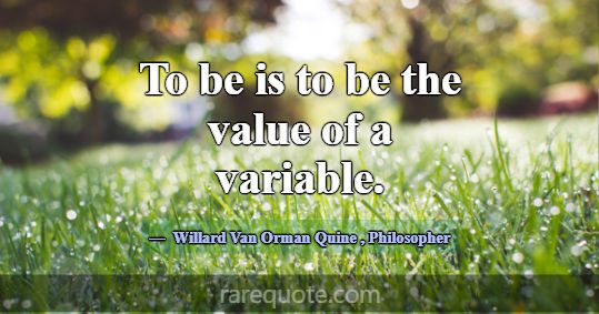 To be is to be the value of a variable.... -Willard Van Orman Quine