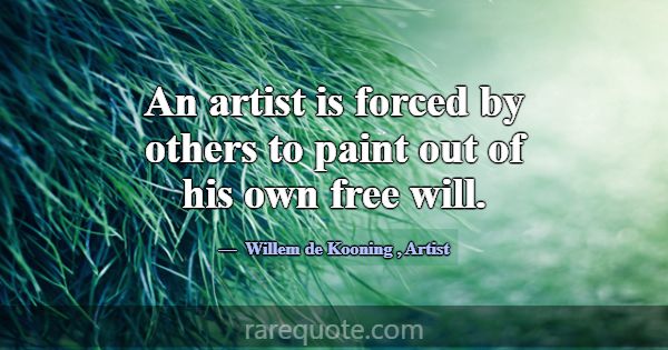 An artist is forced by others to paint out of his ... -Willem de Kooning