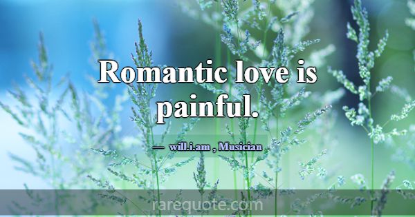 Romantic love is painful.... -will.i.am
