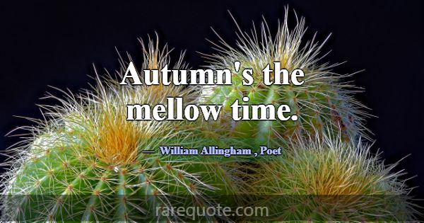 Autumn's the mellow time.... -William Allingham