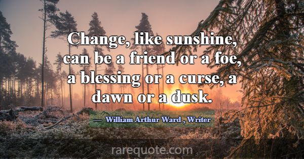 Change, like sunshine, can be a friend or a foe, a... -William Arthur Ward