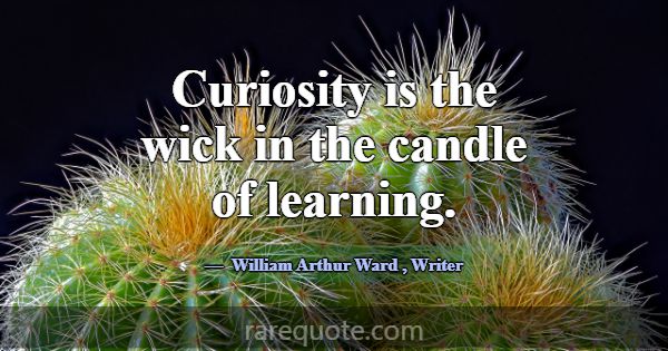 Curiosity is the wick in the candle of learning.... -William Arthur Ward