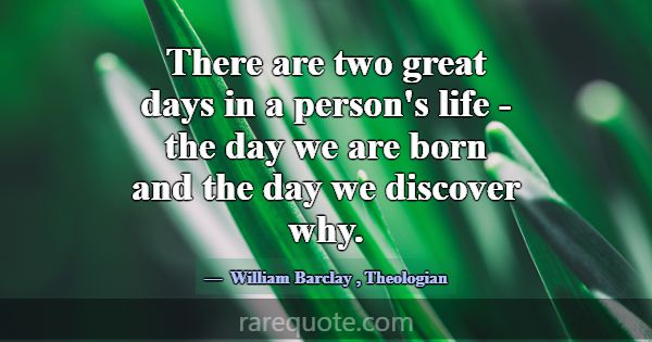 There are two great days in a person's life - the ... -William Barclay