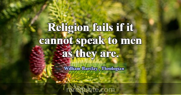 Religion fails if it cannot speak to men as they a... -William Barclay