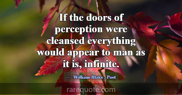 If the doors of perception were cleansed everythin... -William Blake