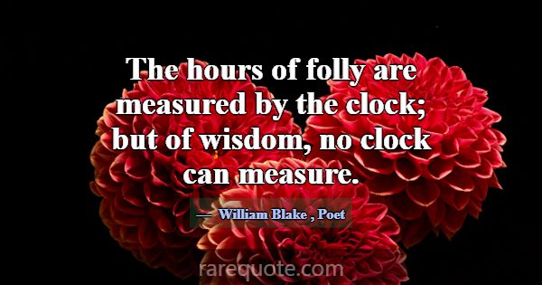 The hours of folly are measured by the clock; but ... -William Blake