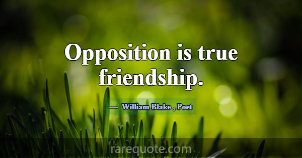 Opposition is true friendship.... -William Blake