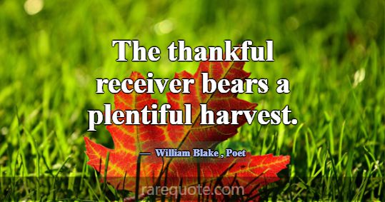 The thankful receiver bears a plentiful harvest.... -William Blake