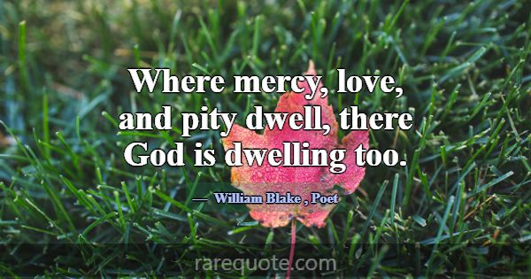 Where mercy, love, and pity dwell, there God is dw... -William Blake