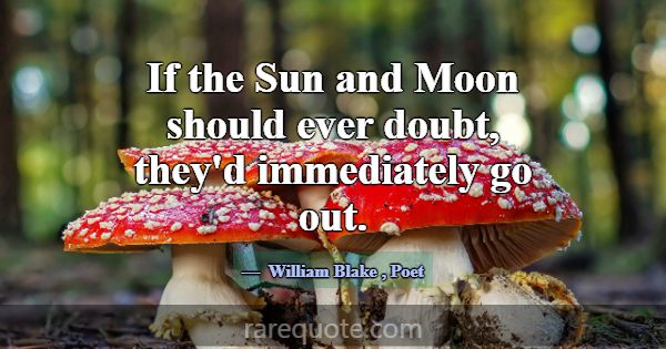If the Sun and Moon should ever doubt, they'd imme... -William Blake