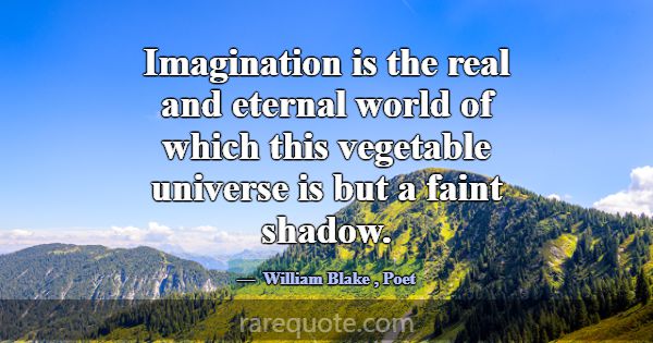 Imagination is the real and eternal world of which... -William Blake