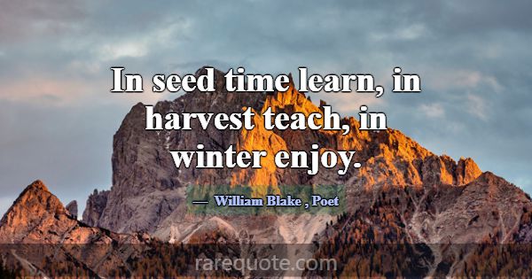 In seed time learn, in harvest teach, in winter en... -William Blake