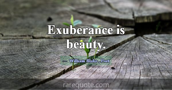 Exuberance is beauty.... -William Blake