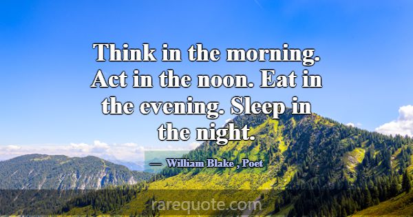 Think in the morning. Act in the noon. Eat in the ... -William Blake