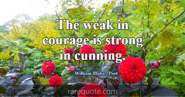 The weak in courage is strong in cunning.... -William Blake