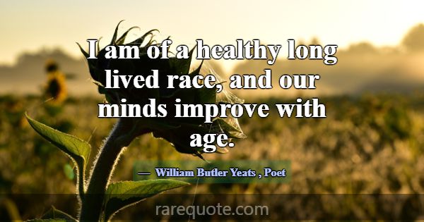 I am of a healthy long lived race, and our minds i... -William Butler Yeats