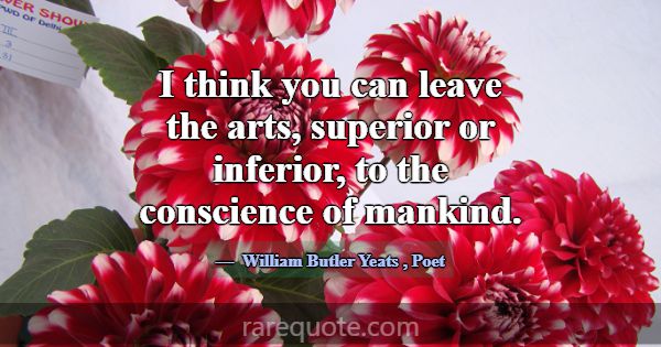 I think you can leave the arts, superior or inferi... -William Butler Yeats