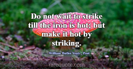 Do not wait to strike till the iron is hot; but ma... -William Butler Yeats