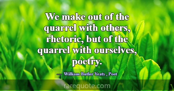 We make out of the quarrel with others, rhetoric, ... -William Butler Yeats