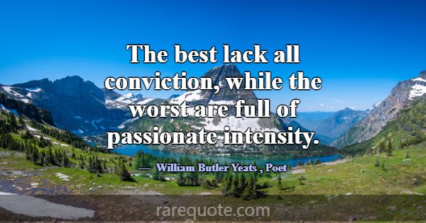 The best lack all conviction, while the worst are ... -William Butler Yeats