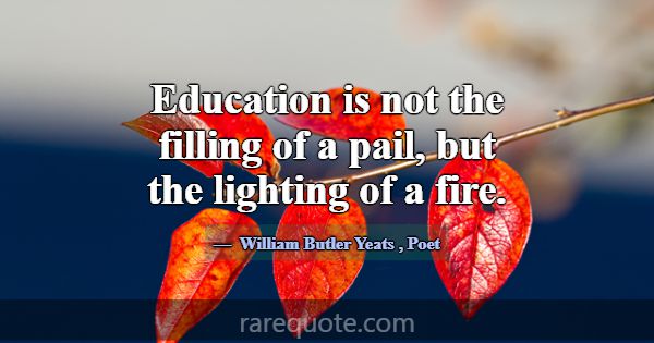 Education is not the filling of a pail, but the li... -William Butler Yeats
