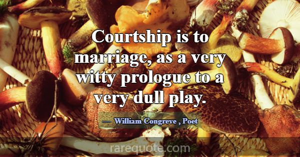 Courtship is to marriage, as a very witty prologue... -William Congreve
