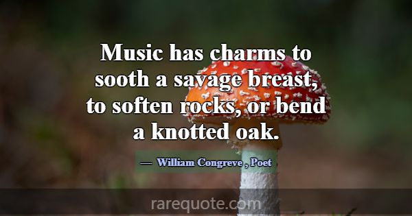 Music has charms to sooth a savage breast, to soft... -William Congreve