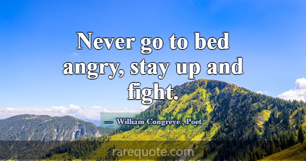 Never go to bed angry, stay up and fight.... -William Congreve
