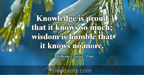 Knowledge is proud that it knows so much; wisdom i... -William Cowper