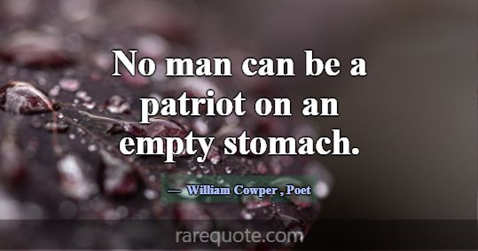 No man can be a patriot on an empty stomach.... -William Cowper