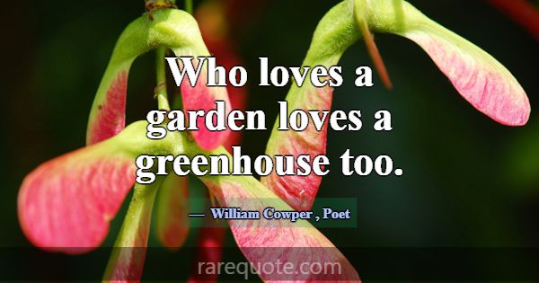 Who loves a garden loves a greenhouse too.... -William Cowper