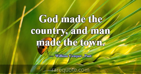 God made the country, and man made the town.... -William Cowper