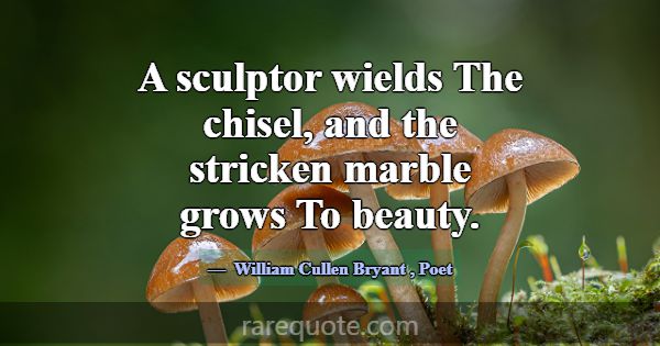 A sculptor wields The chisel, and the stricken mar... -William Cullen Bryant