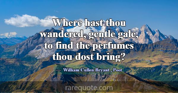 Where hast thou wandered, gentle gale, to find the... -William Cullen Bryant