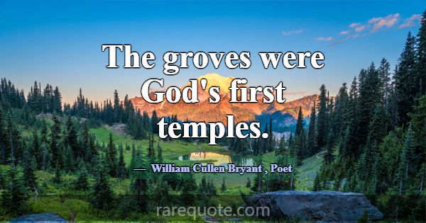 The groves were God's first temples.... -William Cullen Bryant
