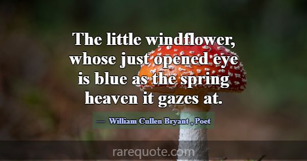 The little windflower, whose just opened eye is bl... -William Cullen Bryant