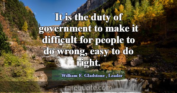 It is the duty of government to make it difficult ... -William E. Gladstone
