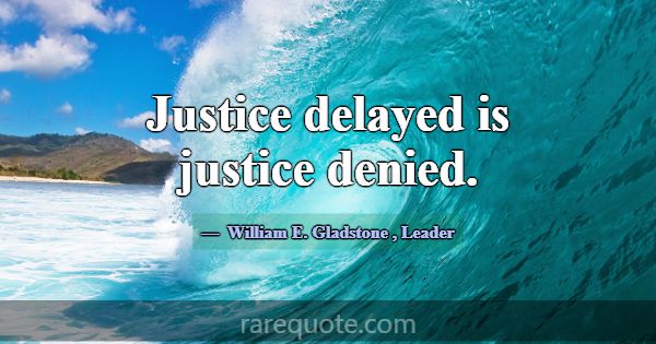 Justice delayed is justice denied.... -William E. Gladstone