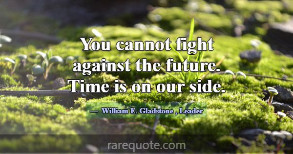 You cannot fight against the future. Time is on ou... -William E. Gladstone