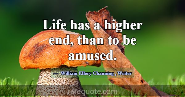Life has a higher end, than to be amused.... -William Ellery Channing