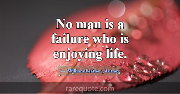 No man is a failure who is enjoying life.... -William Feather