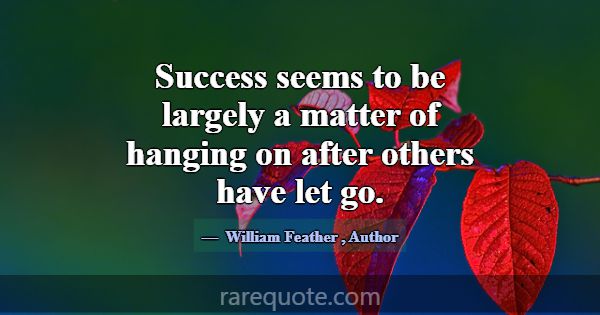Success seems to be largely a matter of hanging on... -William Feather