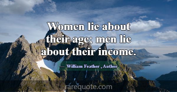 Women lie about their age; men lie about their inc... -William Feather