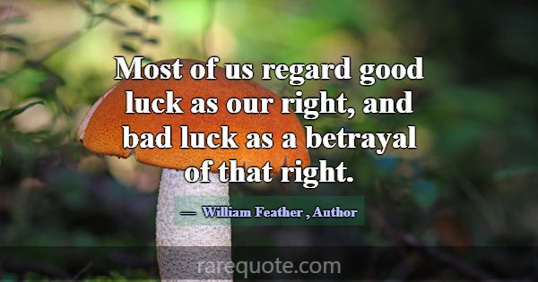 Most of us regard good luck as our right, and bad ... -William Feather