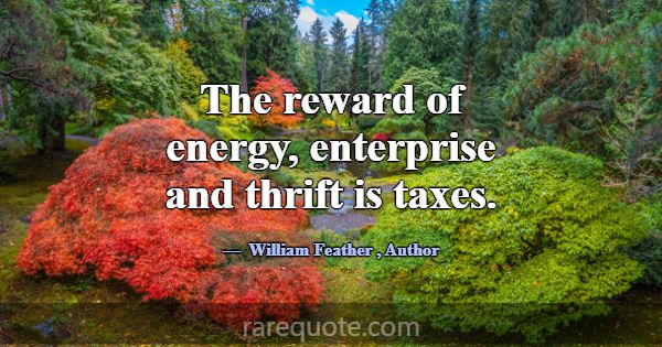 The reward of energy, enterprise and thrift is tax... -William Feather