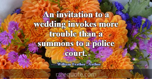 An invitation to a wedding invokes more trouble th... -William Feather