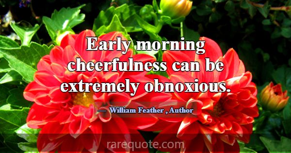Early morning cheerfulness can be extremely obnoxi... -William Feather