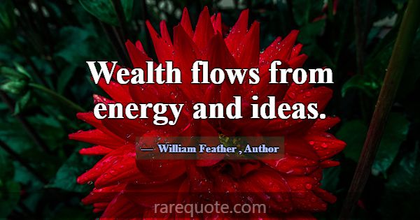 Wealth flows from energy and ideas.... -William Feather