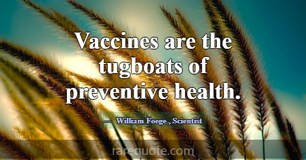 Vaccines are the tugboats of preventive health.... -William Foege
