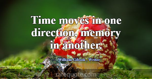 Time moves in one direction, memory in another.... -William Gibson